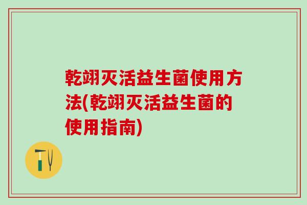 乾翊灭活益生菌使用方法(乾翊灭活益生菌的使用指南)
