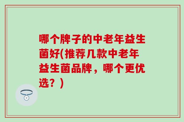 哪个牌子的中老年益生菌好(推荐几款中老年益生菌品牌，哪个更优选？)