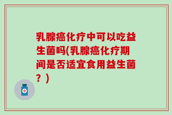 乳腺癌化疗中可以吃益生菌吗(乳腺癌化疗期间是否适宜食用益生菌？)