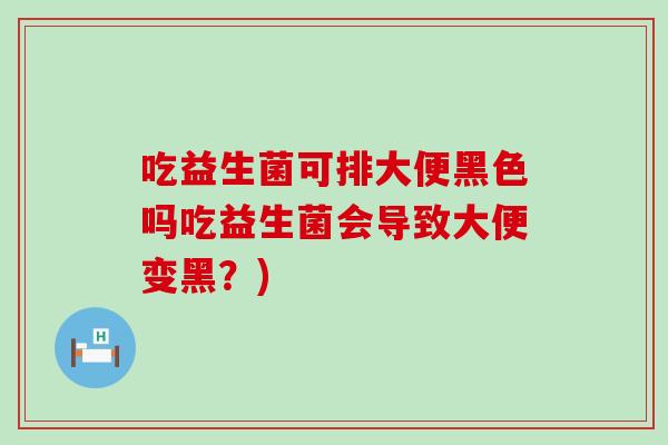 吃益生菌可排大便黑色吗吃益生菌会导致大便变黑？)