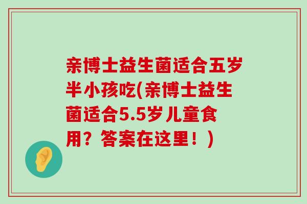 亲博士益生菌适合五岁半小孩吃(亲博士益生菌适合5.5岁儿童食用？答案在这里！)