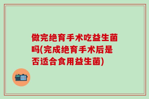 做完绝育手术吃益生菌吗(完成绝育手术后是否适合食用益生菌)
