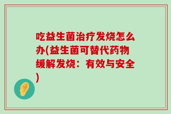 吃益生菌治疗发烧怎么办(益生菌可替代药物缓解发烧：有效与安全)