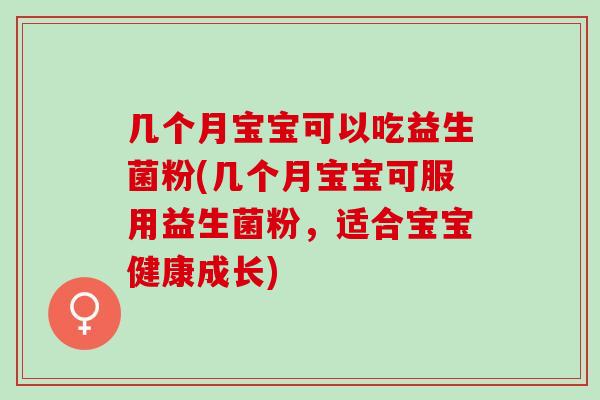 几个月宝宝可以吃益生菌粉(几个月宝宝可服用益生菌粉，适合宝宝健康成长)