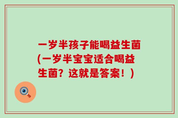 一岁半孩子能喝益生菌(一岁半宝宝适合喝益生菌？这就是答案！)