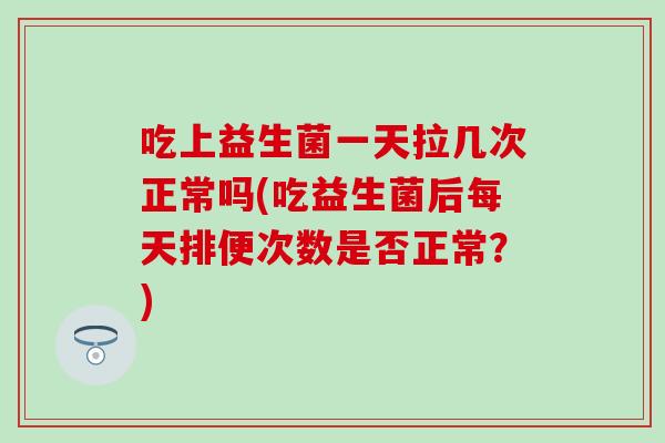 吃上益生菌一天拉几次正常吗(吃益生菌后每天排便次数是否正常？)