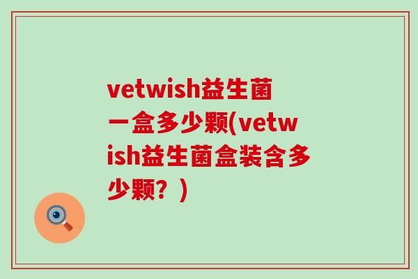 vetwish益生菌一盒多少颗(vetwish益生菌盒装含多少颗？)