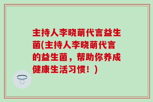 主持人李晓萌代言益生菌(主持人李晓萌代言的益生菌，帮助你养成健康生活习惯！)