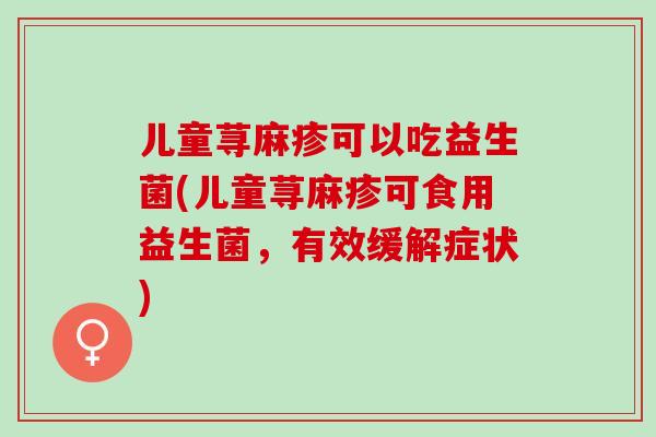 儿童荨麻疹可以吃益生菌(儿童荨麻疹可食用益生菌，有效缓解症状)