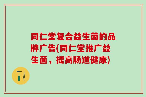 同仁堂复合益生菌的品牌广告(同仁堂推广益生菌，提高肠道健康)