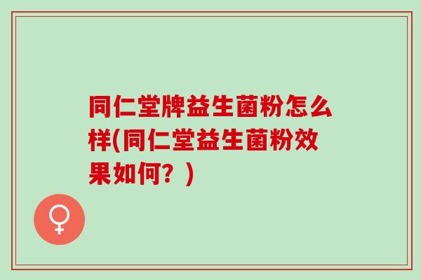 同仁堂牌益生菌粉怎么样(同仁堂益生菌粉效果如何？)