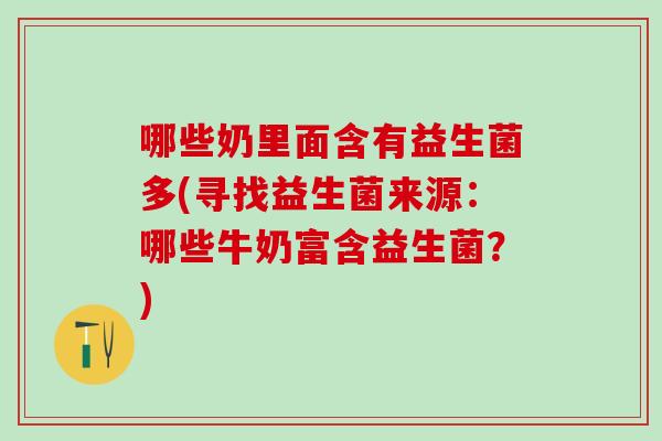 哪些奶里面含有益生菌多(寻找益生菌来源：哪些牛奶富含益生菌？)