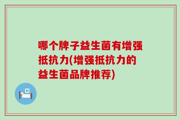 哪个牌子益生菌有增强抵抗力(增强抵抗力的益生菌品牌推荐)