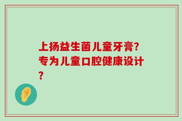 上扬益生菌儿童牙膏？专为儿童口腔健康设计？