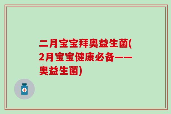 二月宝宝拜奥益生菌(2月宝宝健康必备——奥益生菌) 二月宝宝拜奥益生菌(2月宝宝健康必备——奥益生菌)