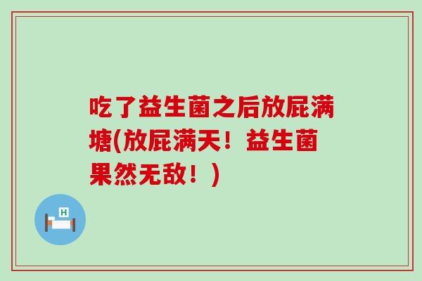 吃了益生菌之后放屁满塘(放屁满天！益生菌果然无敌！)