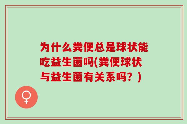 为什么粪便总是球状能吃益生菌吗(粪便球状与益生菌有关系吗?) 为什么粪便总是球状能吃益生菌吗(粪便球状与益生菌有关系吗?)