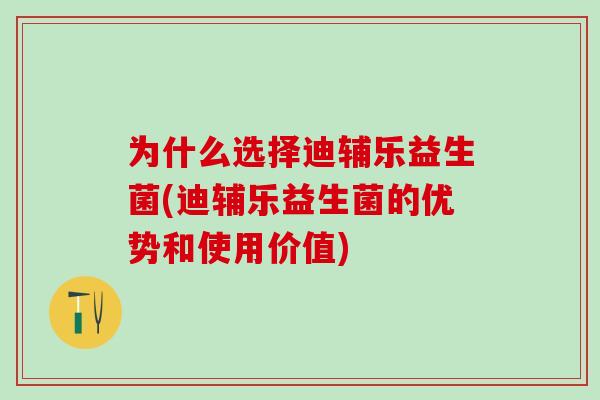 为什么选择迪辅乐益生菌(迪辅乐益生菌的优势和使用价值)