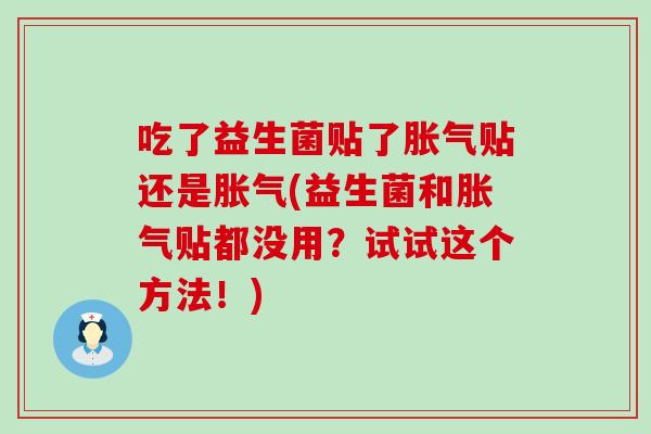 吃了益生菌贴了胀气贴还是胀气(益生菌和胀气贴都没用？试试这个方法！)