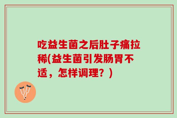 吃益生菌之后肚子痛拉稀(益生菌引发肠胃不适，怎样调理？)
