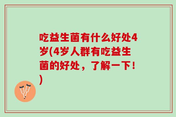 吃益生菌有什么好处4岁(4岁人群有吃益生菌的好处,了解一下!) 吃益生菌有什么好处4岁(4岁人群有吃益生菌的好处,了解一下!)