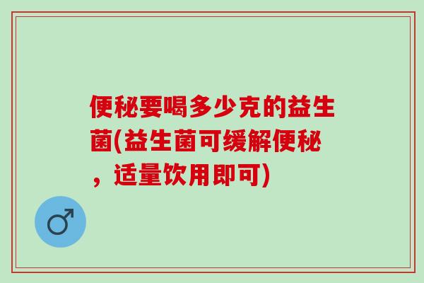 要喝多少克的益生菌(益生菌可缓解,适量饮用即可) 要喝多少克的益生菌(益生菌可缓解,适量饮用即可)