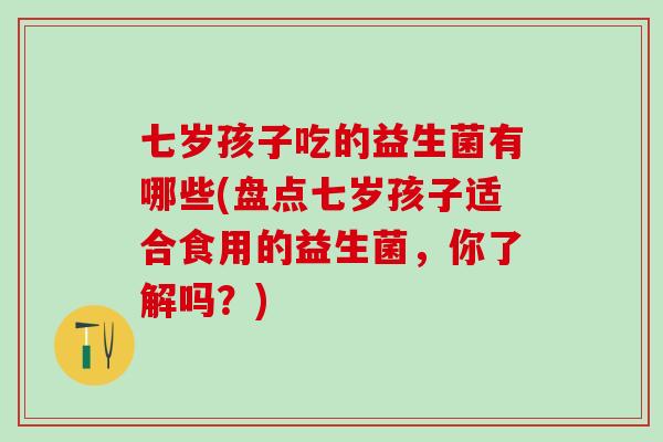 七岁孩子吃的益生菌有哪些(盘点七岁孩子适合食用的益生菌，你了解吗？)