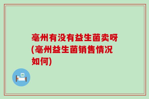 亳州有没有益生菌卖呀(亳州益生菌销售情况如何)
