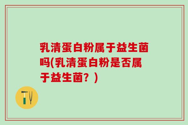 乳清蛋白粉属于益生菌吗(乳清蛋白粉是否属于益生菌?) 乳清蛋白粉属于益生菌吗(乳清蛋白粉是否属于益生菌?)