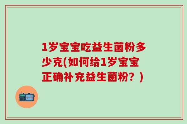 1岁宝宝吃益生菌粉多少克(如何给1岁宝宝正确补充益生菌粉?) 1岁宝宝吃益生菌粉多少克(如何给1岁宝宝正确补充益生菌粉?)