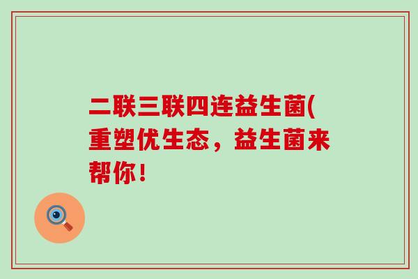 二联三联四连益生菌(重塑优生态，益生菌来帮你！