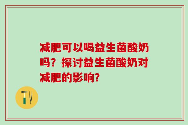 减肥可以喝益生菌酸奶吗？探讨益生菌酸奶对减肥的影响？