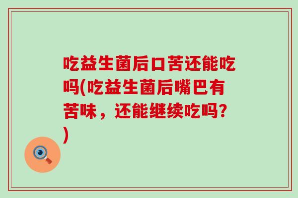 吃益生菌后口苦还能吃吗(吃益生菌后嘴巴有苦味,还能继续吃吗?) 吃益生菌后口苦还能吃吗(吃益生菌后嘴巴有苦味,还能继续吃吗?)