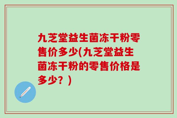 九芝堂益生菌冻干粉零售价多少(九芝堂益生菌冻干粉的零售价格是多少？)