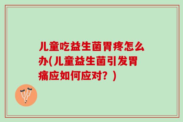 儿童吃益生菌胃疼怎么办(儿童益生菌引发胃痛应如何应对?) 儿童吃益生菌胃疼怎么办(儿童益生菌引发胃痛应如何应对?)