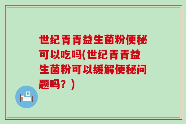 世纪青青益生菌粉便秘可以吃吗(世纪青青益生菌粉可以缓解便秘问题吗？)