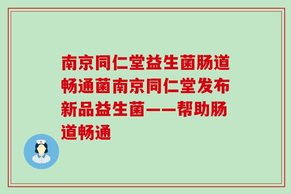 南京同仁堂益生菌肠道畅通菌南京同仁堂发布新品益生菌——帮助肠道畅通