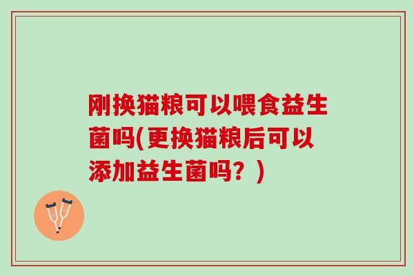 刚换猫粮可以喂食益生菌吗(更换猫粮后可以添加益生菌吗?) 刚换猫粮可以喂食益生菌吗(更换猫粮后可以添加益生菌吗?)