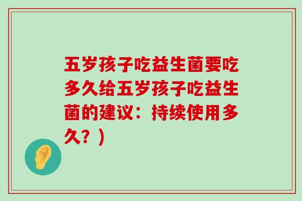 五岁孩子吃益生菌要吃多久给五岁孩子吃益生菌的建议:持续使用多久?) 五岁孩子吃益生菌要吃多久给五岁孩子吃益生菌的建议:持续使用多久?)