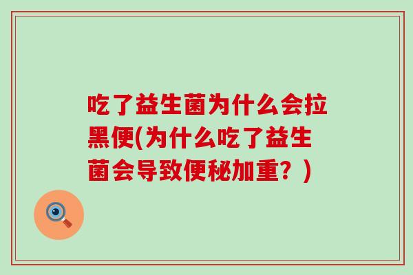 吃了益生菌为什么会拉黑便(为什么吃了益生菌会导致便秘加重？)
