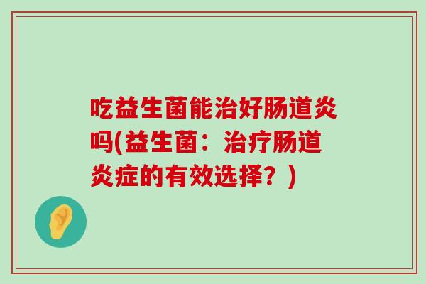 吃益生菌能治好肠道炎吗(益生菌：治疗肠道炎症的有效选择？)