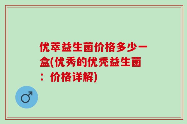 优萃益生菌价格多少一盒(优秀的优秃益生菌：价格详解)