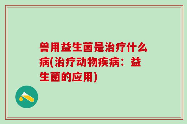 兽用益生菌是什么(动物:益生菌的应用) 兽用益生菌是什么(动物:益生菌的应用)