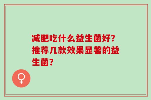 吃什么益生菌好?推荐几款效果显著的益生菌? 吃什么益生菌好?推荐几款效果显著的益生菌?