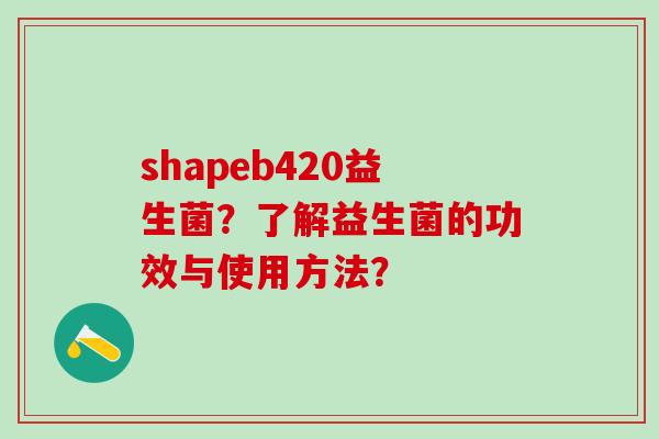 shapeb420益生菌？了解益生菌的功效与使用方法？