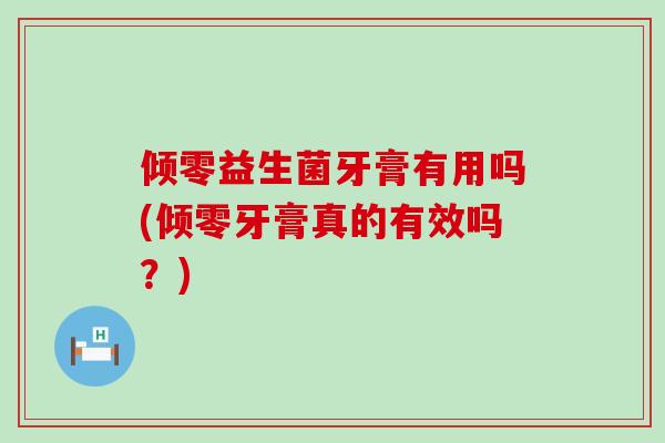 倾零益生菌牙膏有用吗(倾零牙膏真的有效吗？)