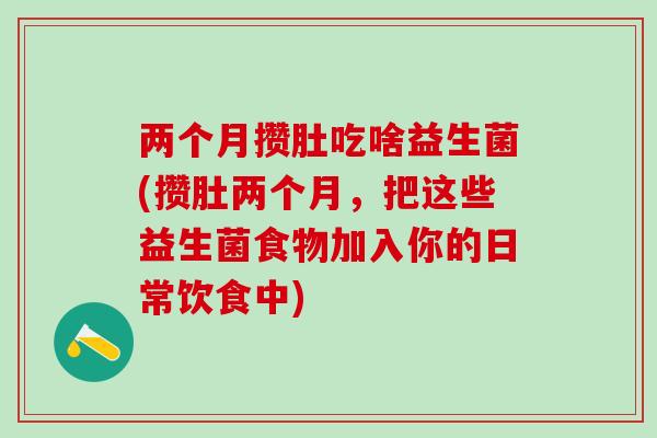 两个月攒肚吃啥益生菌(攒肚两个月，把这些益生菌食物加入你的日常饮食中)