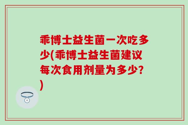 乖博士益生菌一次吃多少(乖博士益生菌建议每次食用剂量为多少？)