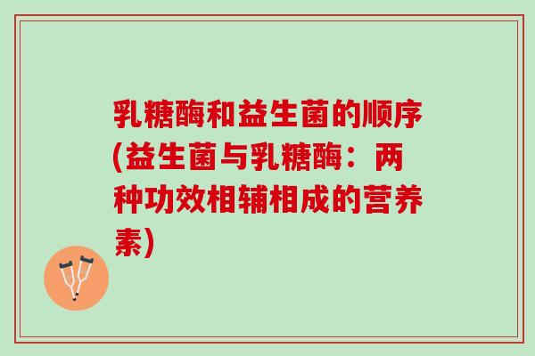乳糖酶和益生菌的顺序(益生菌与乳糖酶：两种功效相辅相成的营养素)