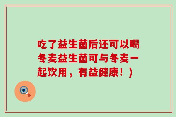 吃了益生菌后还可以喝冬麦益生菌可与冬麦一起饮用，有益健康！)